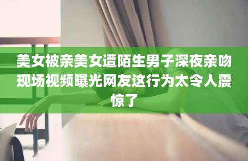 美女被亲美女遭陌生男子深夜亲吻现场视频曝光网友这行为太令人震惊了