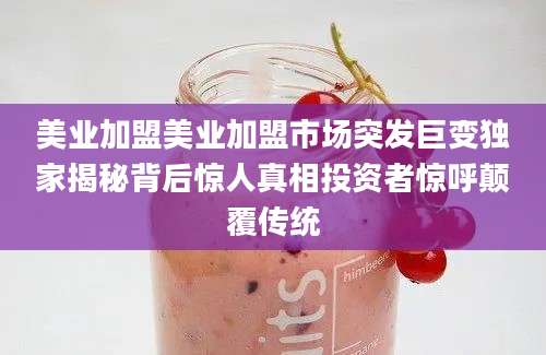 美业加盟美业加盟市场突发巨变独家揭秘背后惊人真相投资者惊呼颠覆传统