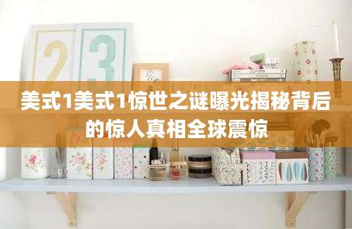 美式1美式1惊世之谜曝光揭秘背后的惊人真相全球震惊
