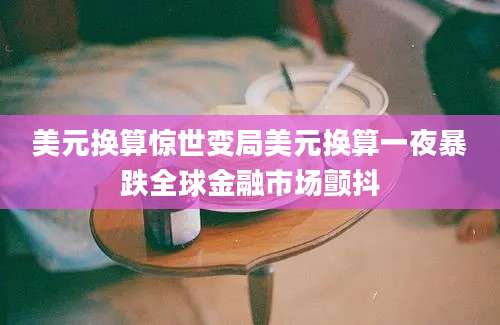 美元换算惊世变局美元换算一夜暴跌全球金融市场颤抖