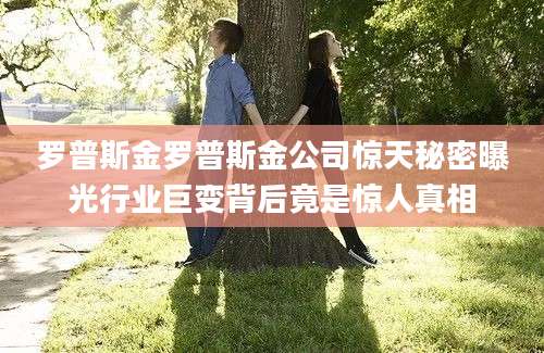 罗普斯金罗普斯金公司惊天秘密曝光行业巨变背后竟是惊人真相
