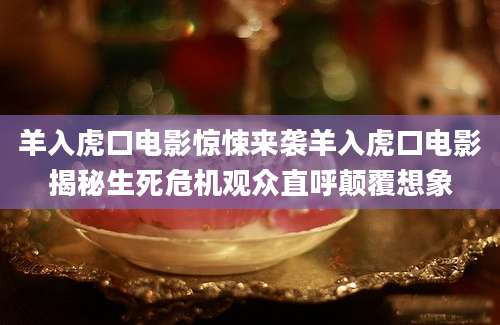 羊入虎口电影惊悚来袭羊入虎口电影揭秘生死危机观众直呼颠覆想象