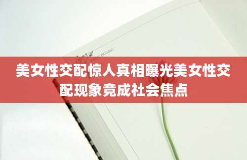 美女性交配惊人真相曝光美女性交配现象竟成社会焦点