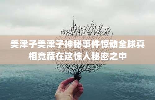 美津子美津子神秘事件惊动全球真相竟藏在这惊人秘密之中