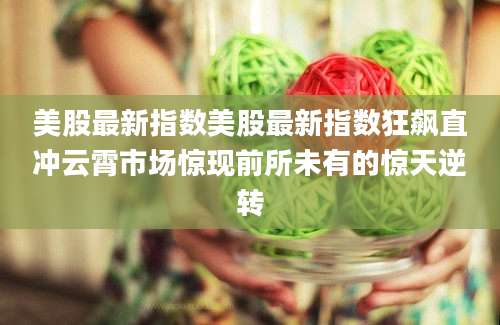 美股最新指数美股最新指数狂飙直冲云霄市场惊现前所未有的惊天逆转