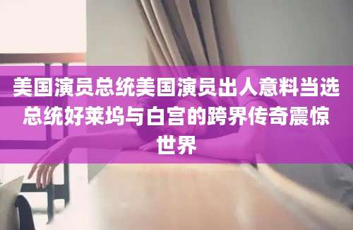 美国演员总统美国演员出人意料当选总统好莱坞与白宫的跨界传奇震惊世界