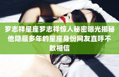 罗志祥星座罗志祥惊人秘密曝光揭秘他隐藏多年的星座身份网友直呼不敢相信