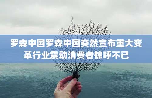罗森中国罗森中国突然宣布重大变革行业震动消费者惊呼不已