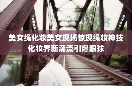 美女绳化妆美女现场惊现绳妆神技化妆界新潮流引爆眼球