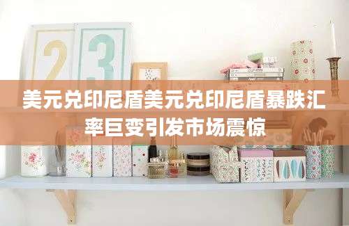 美元兑印尼盾美元兑印尼盾暴跌汇率巨变引发市场震惊