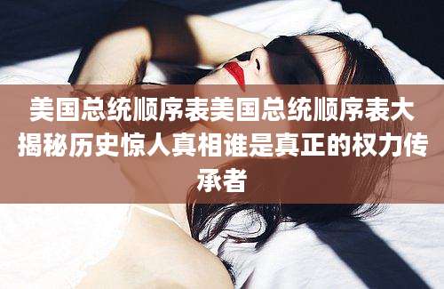 美国总统顺序表美国总统顺序表大揭秘历史惊人真相谁是真正的权力传承者