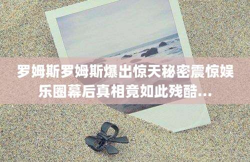 罗姆斯罗姆斯爆出惊天秘密震惊娱乐圈幕后真相竟如此残酷...