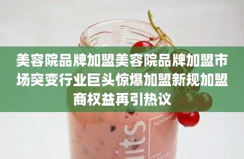 美容院品牌加盟美容院品牌加盟市场突变行业巨头惊爆加盟新规加盟商权益再引热议