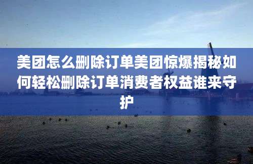 美团怎么删除订单美团惊爆揭秘如何轻松删除订单消费者权益谁来守护