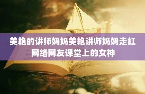 美艳的讲师妈妈美艳讲师妈妈走红网络网友课堂上的女神