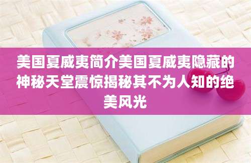 美国夏威夷简介美国夏威夷隐藏的神秘天堂震惊揭秘其不为人知的绝美风光