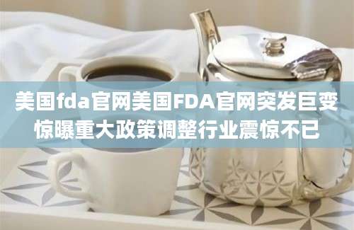 美国fda官网美国FDA官网突发巨变惊曝重大政策调整行业震惊不已