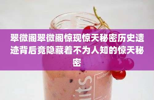 翠微阁翠微阁惊现惊天秘密历史遗迹背后竟隐藏着不为人知的惊天秘密