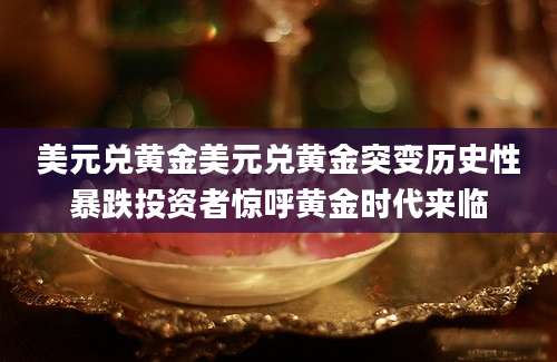 美元兑黄金美元兑黄金突变历史性暴跌投资者惊呼黄金时代来临