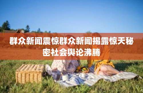 群众新闻震惊群众新闻揭露惊天秘密社会舆论沸腾