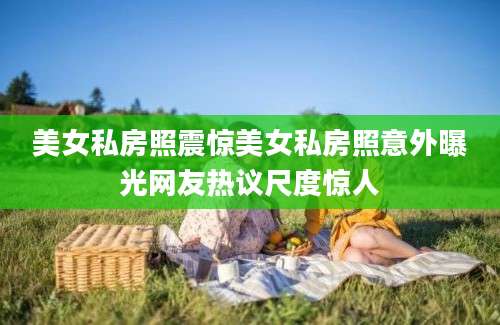美女私房照震惊美女私房照意外曝光网友热议尺度惊人