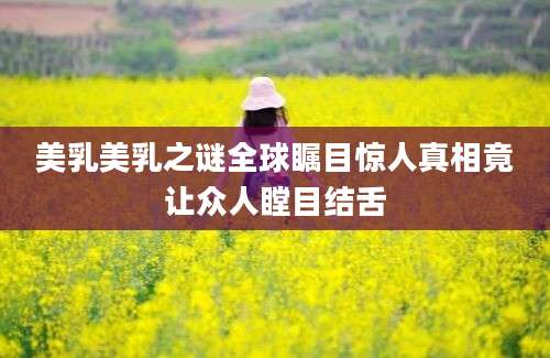 美乳美乳之谜全球瞩目惊人真相竟让众人瞠目结舌