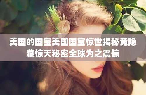 美国的国宝美国国宝惊世揭秘竟隐藏惊天秘密全球为之震惊
