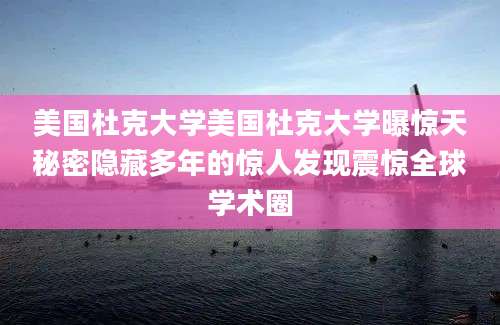 美国杜克大学美国杜克大学曝惊天秘密隐藏多年的惊人发现震惊全球学术圈