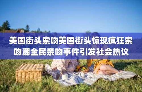 美国街头索吻美国街头惊现疯狂索吻潮全民亲吻事件引发社会热议