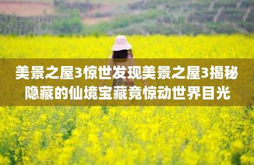 美景之屋3惊世发现美景之屋3揭秘隐藏的仙境宝藏竟惊动世界目光