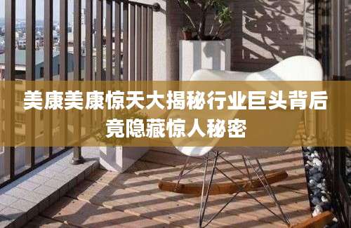 美康美康惊天大揭秘行业巨头背后竟隐藏惊人秘密