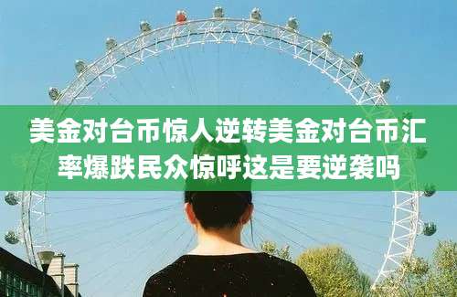 美金对台币惊人逆转美金对台币汇率爆跌民众惊呼这是要逆袭吗