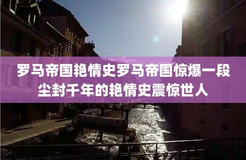 罗马帝国艳情史罗马帝国惊爆一段尘封千年的艳情史震惊世人