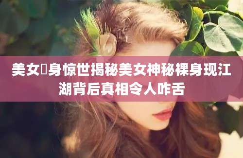 美女祼身惊世揭秘美女神秘裸身现江湖背后真相令人咋舌