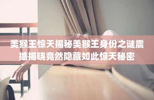美猴王惊天揭秘美猴王身份之谜震撼揭晓竟然隐藏如此惊天秘密