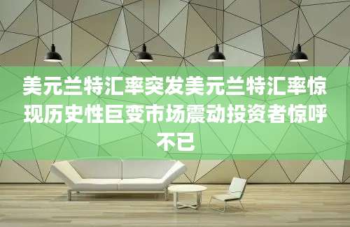 美元兰特汇率突发美元兰特汇率惊现历史性巨变市场震动投资者惊呼不已