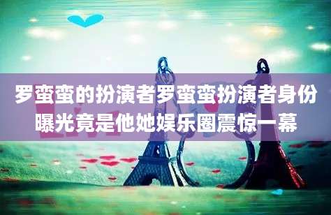 罗蛮蛮的扮演者罗蛮蛮扮演者身份曝光竟是他她娱乐圈震惊一幕