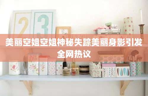 美丽空姐空姐神秘失踪美丽身影引发全网热议