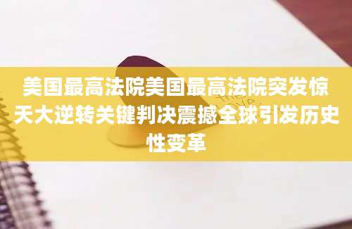 美国最高法院美国最高法院突发惊天大逆转关键判决震撼全球引发历史性变革
