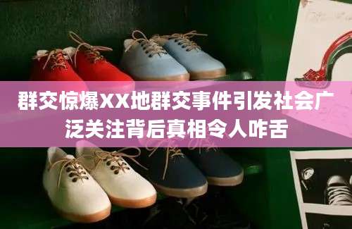 群交惊爆XX地群交事件引发社会广泛关注背后真相令人咋舌
