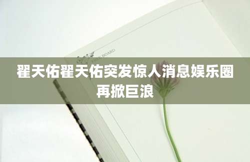 翟天佑翟天佑突发惊人消息娱乐圈再掀巨浪