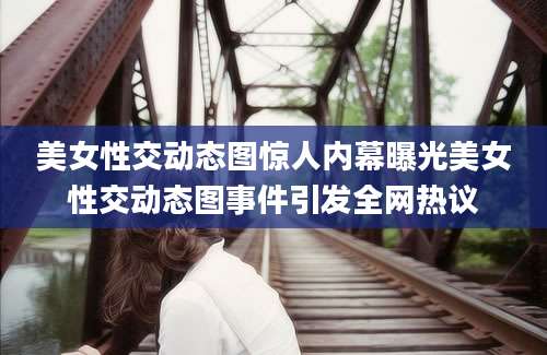 美女性交动态图惊人内幕曝光美女性交动态图事件引发全网热议