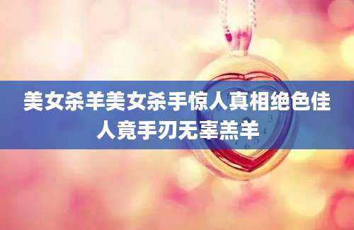 美女杀羊美女杀手惊人真相绝色佳人竟手刃无辜羔羊