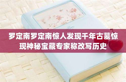 罗定南罗定南惊人发现千年古墓惊现神秘宝藏专家称改写历史