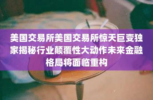 美国交易所美国交易所惊天巨变独家揭秘行业颠覆性大动作未来金融格局将面临重构