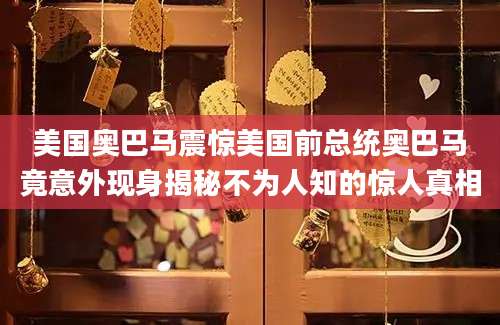 美国奥巴马震惊美国前总统奥巴马竟意外现身揭秘不为人知的惊人真相