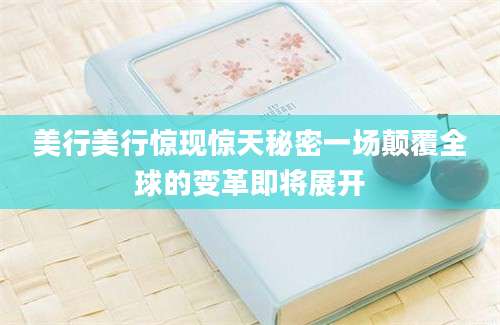 美行美行惊现惊天秘密一场颠覆全球的变革即将展开