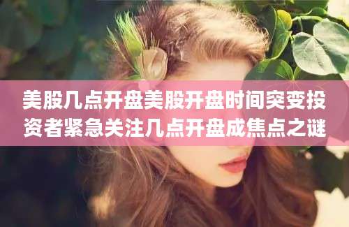 美股几点开盘美股开盘时间突变投资者紧急关注几点开盘成焦点之谜