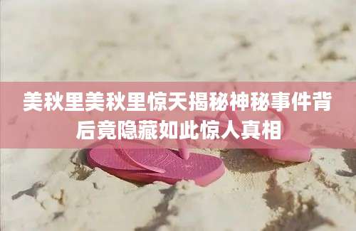 美秋里美秋里惊天揭秘神秘事件背后竟隐藏如此惊人真相