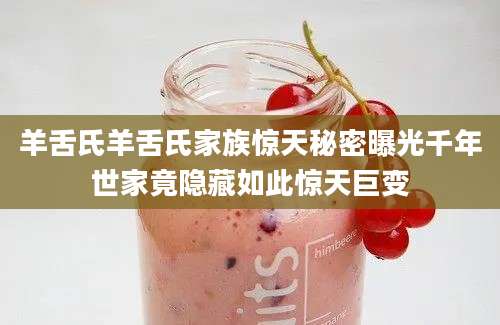 羊舌氏羊舌氏家族惊天秘密曝光千年世家竟隐藏如此惊天巨变